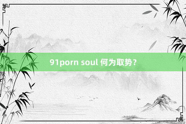 91porn soul 何为取势？