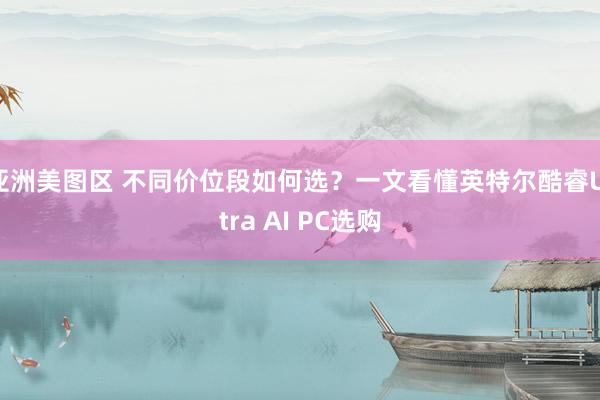 亚洲美图区 不同价位段如何选？一文看懂英特尔酷睿Ultra AI PC选购