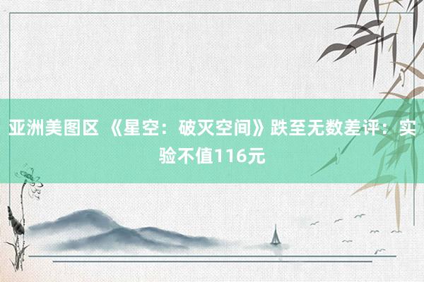 亚洲美图区 《星空：破灭空间》跌至无数差评：实验不值116元