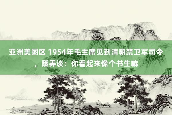 亚洲美图区 1954年毛主席见到清朝禁卫军司令，簸弄谈：你看起来像个书生嘛