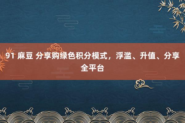 91 麻豆 分享购绿色积分模式，浮滥、升值、分享全平台