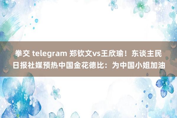 拳交 telegram 郑钦文vs王欣瑜！东谈主民日报社媒预热中国金花德比：为中国小姐加油