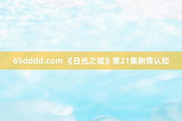 65dddd.com 《日光之城》第21集剧情认知