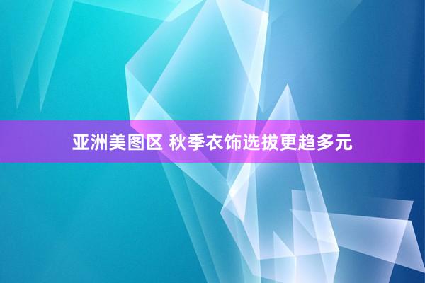 亚洲美图区 秋季衣饰选拔更趋多元