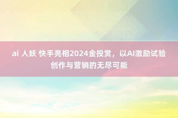 ai 人妖 快手亮相2024金投赏，以AI激励试验创作与营销的无尽可能