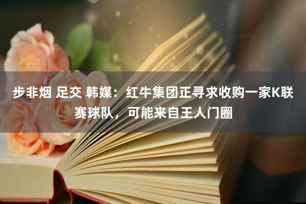 步非烟 足交 韩媒：红牛集团正寻求收购一家K联赛球队，可能来自王人门圈