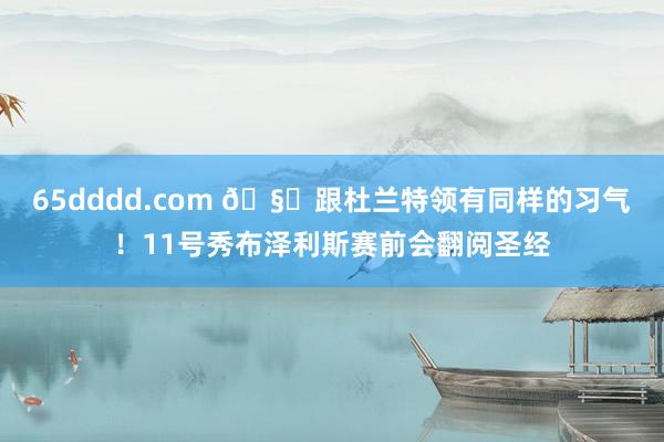 65dddd.com 🧐跟杜兰特领有同样的习气！11号秀布泽利斯赛前会翻阅圣经