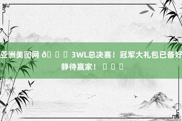 亚洲美图网 🏆3WL总决赛！冠军大礼包已备好 静待赢家！ ​​​