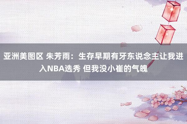 亚洲美图区 朱芳雨：生存早期有牙东说念主让我进入NBA选秀 但我没小崔的气魄