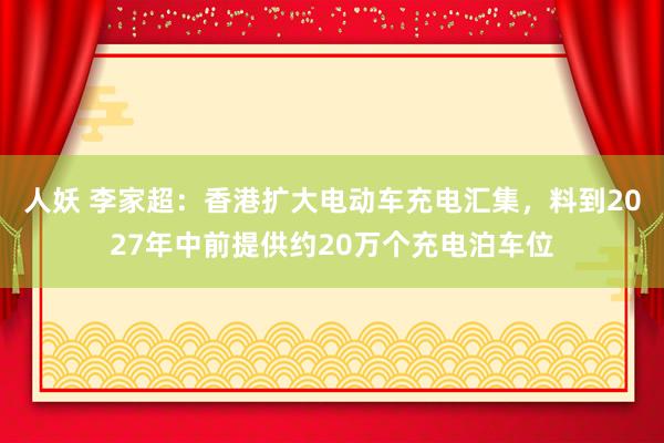 人妖 李家超：香港扩大电动车充电汇集，料到2027年中前提供约20万个充电泊车位