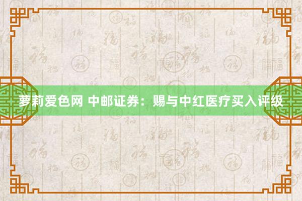 萝莉爱色网 中邮证券：赐与中红医疗买入评级