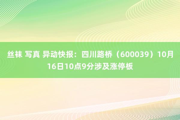 丝袜 写真 异动快报：四川路桥（600039）10月16日10点9分涉及涨停板