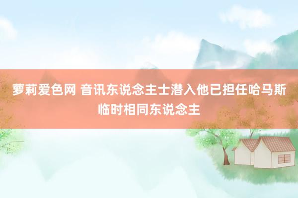 萝莉爱色网 音讯东说念主士潜入他已担任哈马斯临时相同东说念主