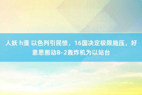 人妖 h漫 以色列引民愤，16国决定极限施压，好意思搬动B-2轰炸机为以站台