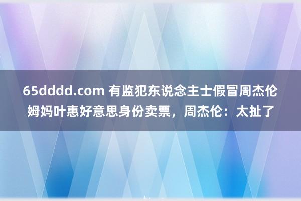 65dddd.com 有监犯东说念主士假冒周杰伦姆妈叶惠好意思身份卖票，周杰伦：太扯了