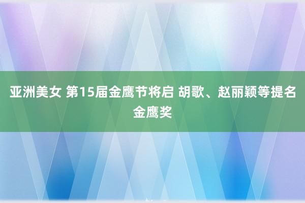 亚洲美女 第15届金鹰节将启 胡歌、赵丽颖等提名金鹰奖