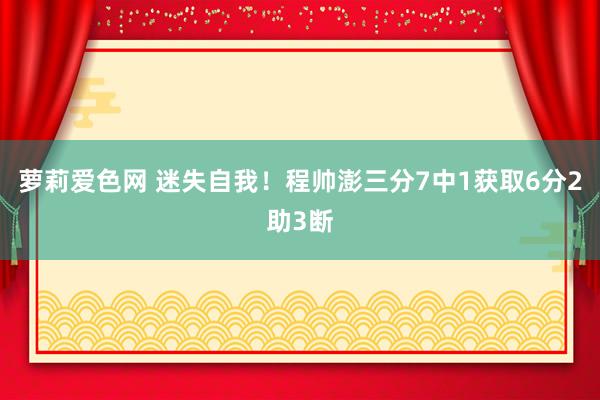 萝莉爱色网 迷失自我！程帅澎三分7中1获取6分2助3断