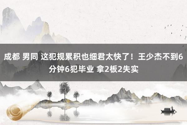 成都 男同 这犯规累积也细君太快了！王少杰不到6分钟6犯毕业 拿2板2失实