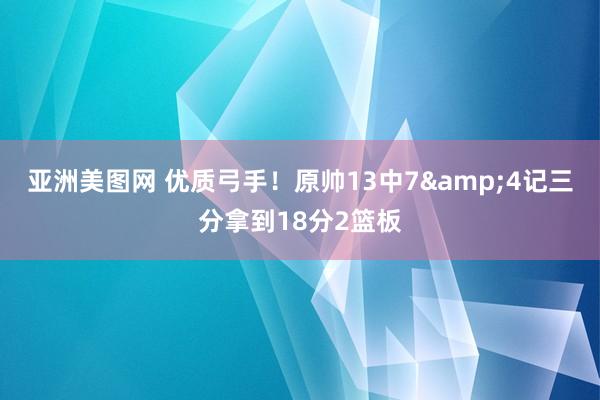 亚洲美图网 优质弓手！原帅13中7&4记三分拿到18分2篮板