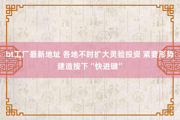 bt工厂最新地址 各地不时扩大灵验投资 紧要形势建造按下“快进键”