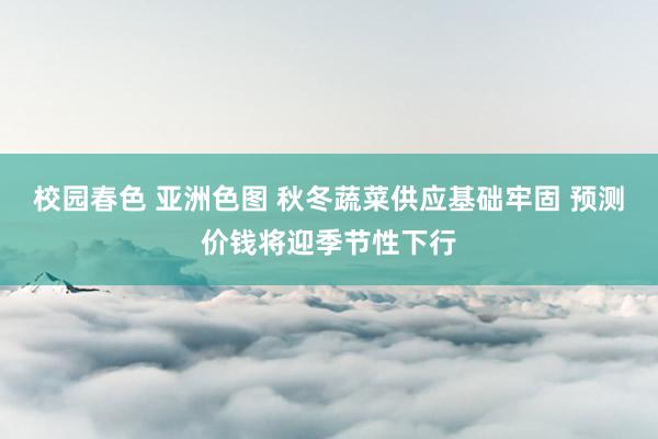 校园春色 亚洲色图 秋冬蔬菜供应基础牢固 预测价钱将迎季节性下行