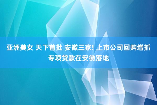 亚洲美女 天下首批 安徽三家! 上市公司回购增抓专项贷款在安徽落地