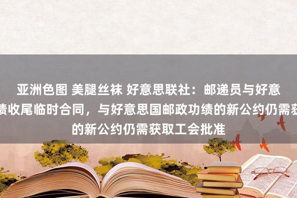 亚洲色图 美腿丝袜 好意思联社：邮递员与好意思国邮政功绩收尾临时合同，与好意思国邮政功绩的新公约仍需获取工会批准