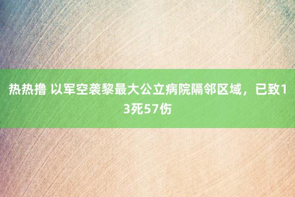 热热撸 以军空袭黎最大公立病院隔邻区域，已致13死57伤