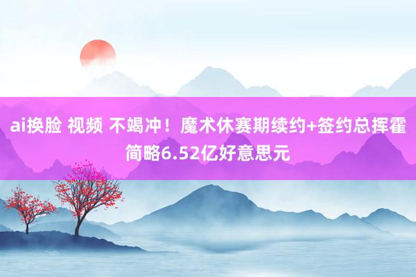 ai换脸 视频 不竭冲！魔术休赛期续约+签约总挥霍简略6.52亿好意思元