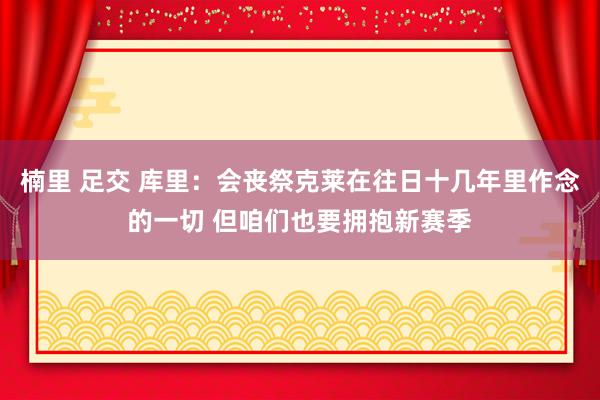 楠里 足交 库里：会丧祭克莱在往日十几年里作念的一切 但咱们也要拥抱新赛季