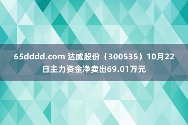 65dddd.com 达威股份（300535）10月22日主力资金净卖出69.01万元