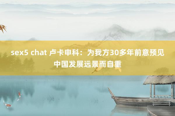 sex5 chat 卢卡申科：为我方30多年前意预见中国发展远景而自重