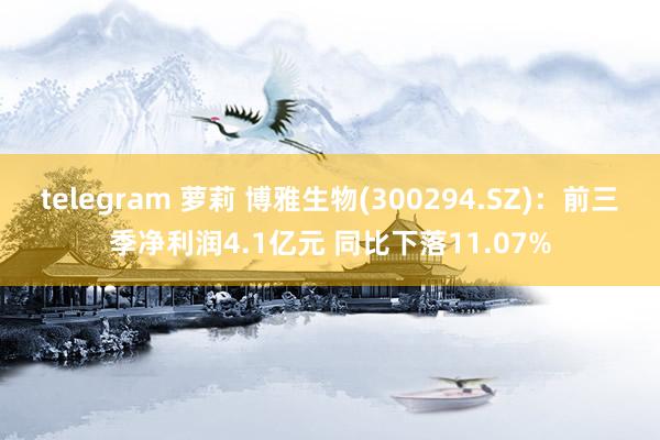 telegram 萝莉 博雅生物(300294.SZ)：前三季净利润4.1亿元 同比下落11.07%