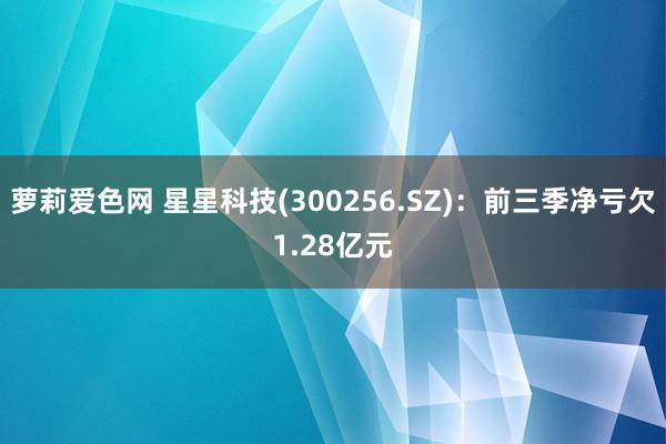 萝莉爱色网 星星科技(300256.SZ)：前三季净亏欠1.28亿元