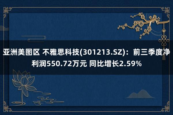 亚洲美图区 不雅思科技(301213.SZ)：前三季度净利润550.72万元 同比增长2.59%