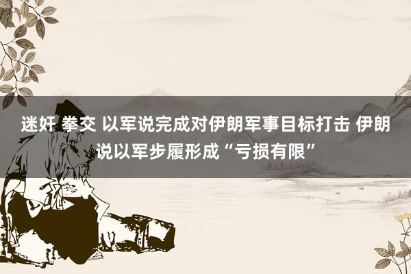 迷奸 拳交 以军说完成对伊朗军事目标打击 伊朗说以军步履形成“亏损有限”