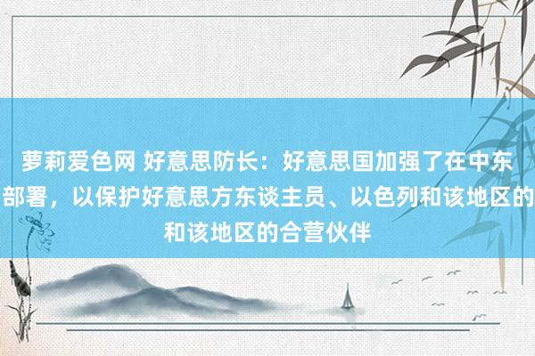 萝莉爱色网 好意思防长：好意思国加强了在中东地区兵力部署，以保护好意思方东谈主员、以色列和该地区的合营伙伴