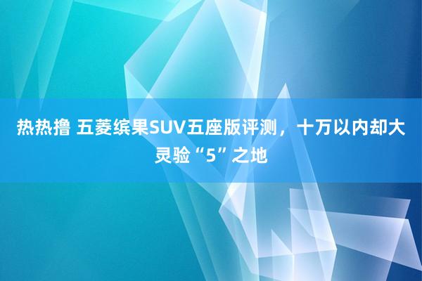 热热撸 五菱缤果SUV五座版评测，十万以内却大灵验“5”之地