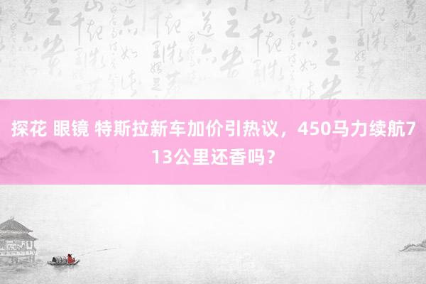 探花 眼镜 特斯拉新车加价引热议，450马力续航713公里还香吗？