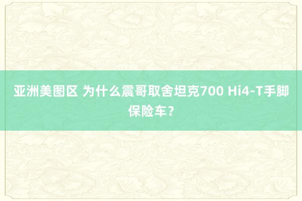 亚洲美图区 为什么震哥取舍坦克700 Hi4-T手脚保险车？