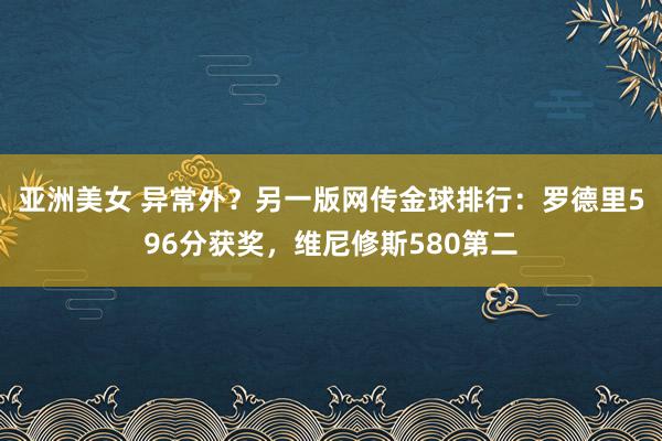 亚洲美女 异常外？另一版网传金球排行：罗德里596分获奖，维尼修斯580第二