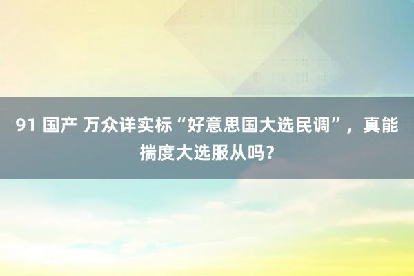 91 国产 万众详实标“好意思国大选民调”，真能揣度大选服从吗？