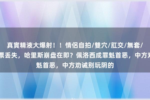 真實精液大爆射！！情侶自拍/雙穴/肛交/無套/大量噴精 选票丢失，哈里斯崩盘在即？佩洛西成罪魁首恶，中方劝诫别玩阴的