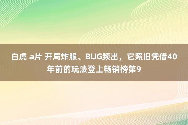 白虎 a片 开局炸服、BUG频出，它照旧凭借40年前的玩法登上畅销榜第9