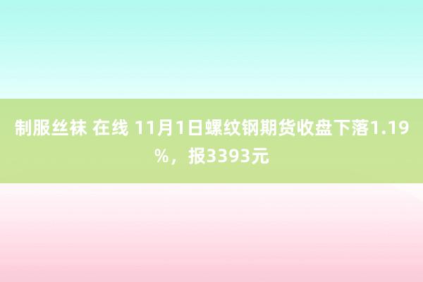 制服丝袜 在线 11月1日螺纹钢期货收盘下落1.19%，报3393元