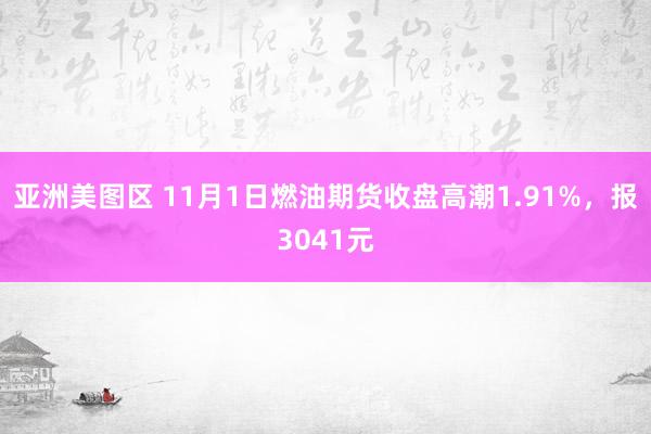 亚洲美图区 11月1日燃油期货收盘高潮1.91%，报3041元