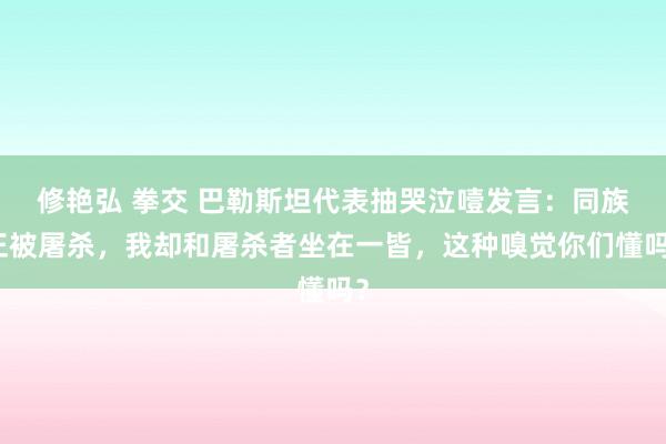 修艳弘 拳交 巴勒斯坦代表抽哭泣噎发言：同族正被屠杀，我却和屠杀者坐在一皆，这种嗅觉你们懂吗？