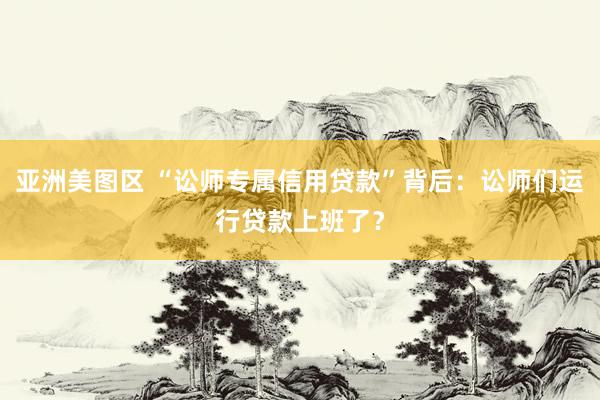 亚洲美图区 “讼师专属信用贷款”背后：讼师们运行贷款上班了？