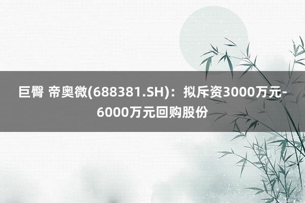 巨臀 帝奥微(688381.SH)：拟斥资3000万元-6000万元回购股份