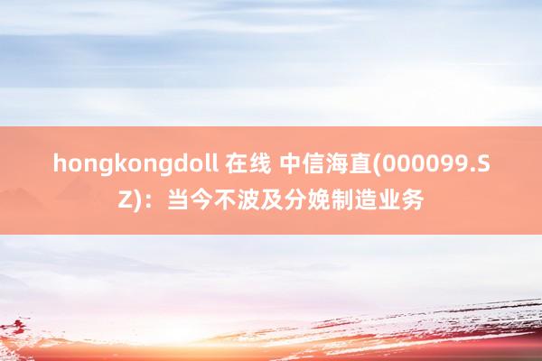 hongkongdoll 在线 中信海直(000099.SZ)：当今不波及分娩制造业务